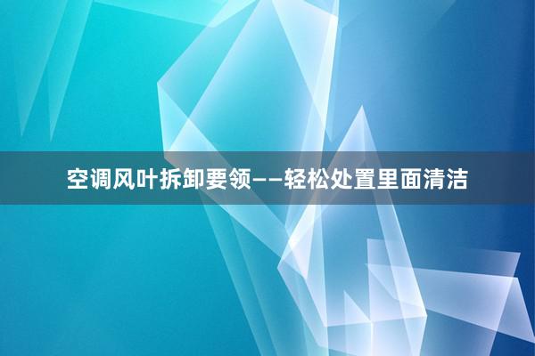 空调风叶拆卸要领——轻松处置里面清洁