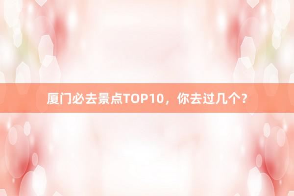 厦门必去景点TOP10，你去过几个？